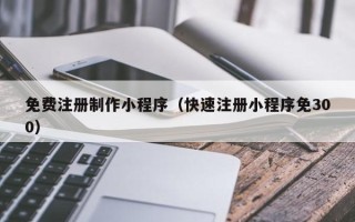 尉氏免费注册制作小程序（快速注册小程序免300）