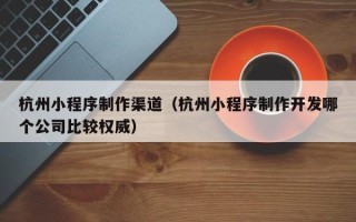 尉氏杭州小程序制作渠道（杭州小程序制作开发哪个公司比较权威）