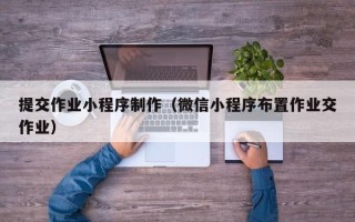 尉氏提交作业小程序制作（微信小程序布置作业交作业）