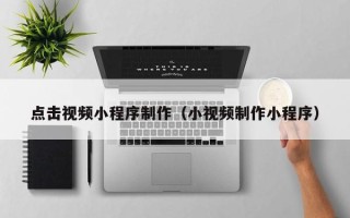 尉氏点击视频小程序制作（小视频制作小程序）