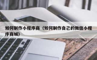 尉氏如何制作小程序商（如何制作自己的微信小程序商城）