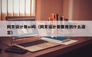尉氏网页设计用ui吗（网页设计需要用到什么语言）