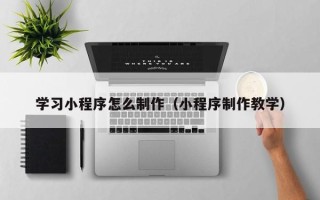 尉氏学习小程序怎么制作（小程序制作教学）